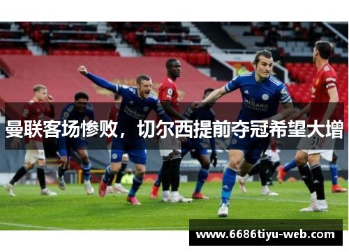 曼联客场惨败，切尔西提前夺冠希望大增