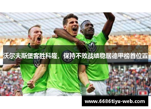 沃尔夫斯堡客胜科隆，保持不败战绩稳居德甲榜首位置