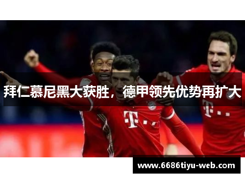 拜仁慕尼黑大获胜，德甲领先优势再扩大