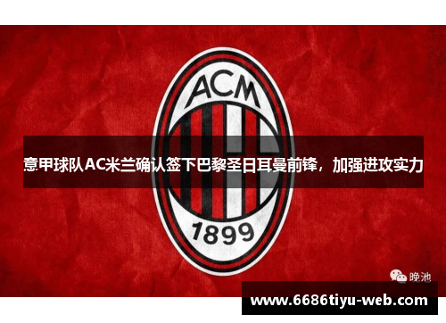 意甲球队AC米兰确认签下巴黎圣日耳曼前锋，加强进攻实力