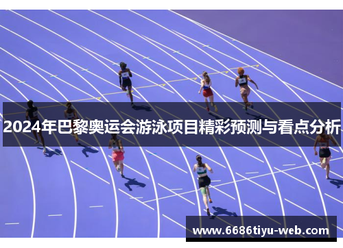 2024年巴黎奥运会游泳项目精彩预测与看点分析