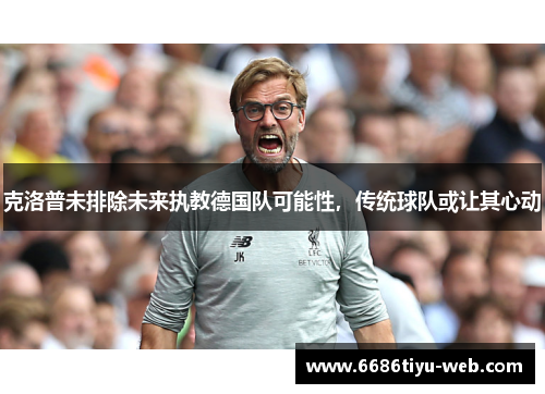 克洛普未排除未来执教德国队可能性，传统球队或让其心动