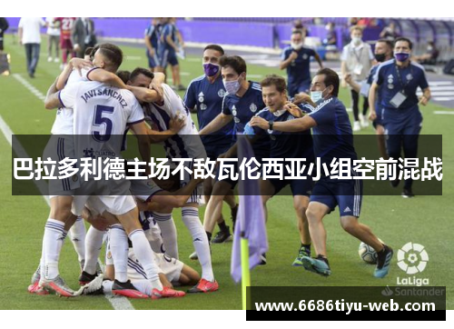 巴拉多利德主场不敌瓦伦西亚小组空前混战