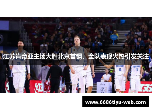 江苏肯帝亚主场大胜北京首钢，全队表现火热引发关注