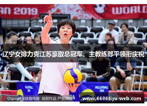 辽宁女排力克江苏豪取总冠军，主教练郎平领衔庆祝