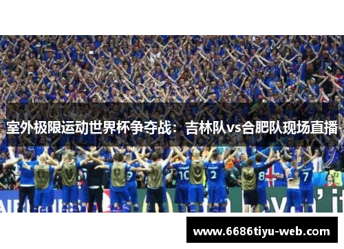 室外极限运动世界杯争夺战：吉林队vs合肥队现场直播