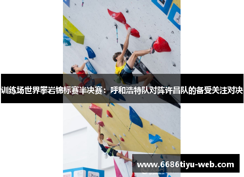 训练场世界攀岩锦标赛半决赛：呼和浩特队对阵许昌队的备受关注对决