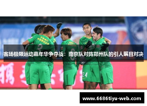 客场极限运动嘉年华争夺战：南京队对阵郑州队的引人瞩目对决
